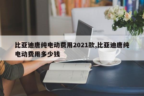 比亚迪唐纯电动费用2021款,比亚迪唐纯电动费用多少钱