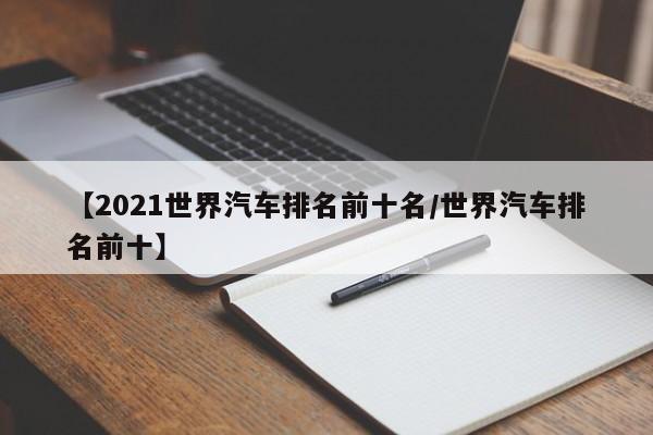【2021世界汽车排名前十名/世界汽车排名前十】
