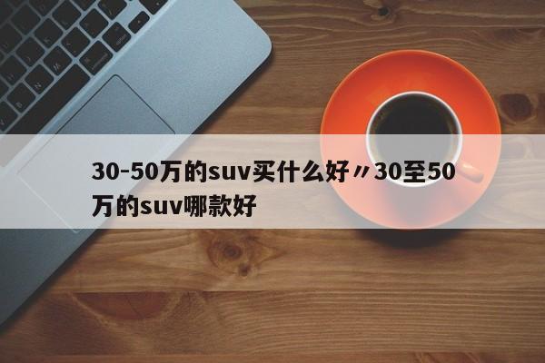 30-50万的suv买什么好〃30至50万的suv哪款好