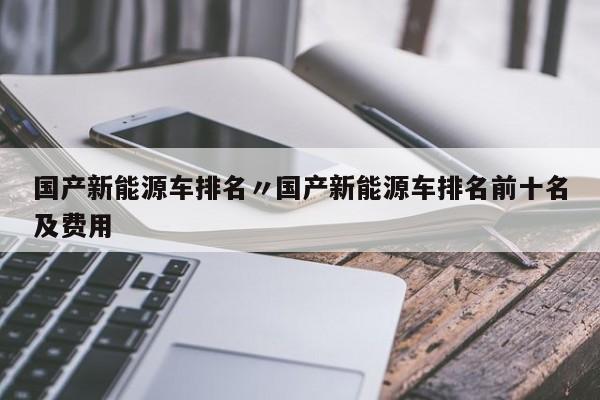 国产新能源车排名〃国产新能源车排名前十名及费用