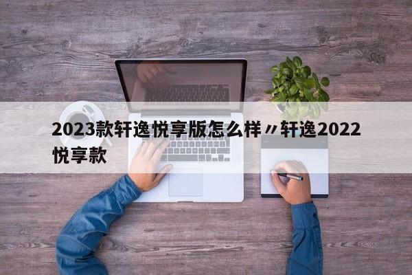 2023款轩逸悦享版怎么样〃轩逸2022悦享款