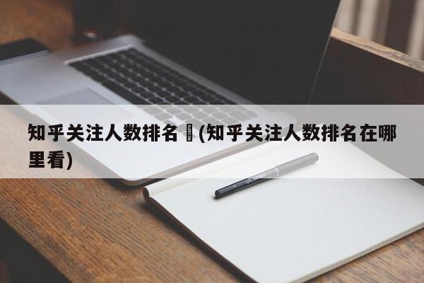 知乎关注人数排名︰(知乎关注人数排名在哪里看)