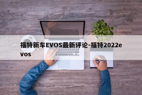 福特新车EVOS最新评论-福特2022evos
