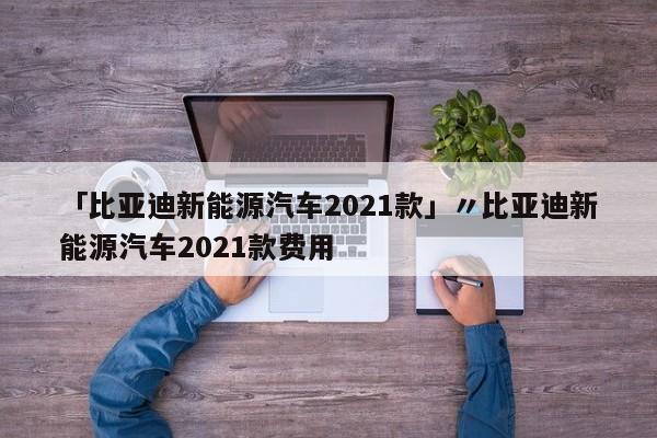 「比亚迪新能源汽车2021款」〃比亚迪新能源汽车2021款费用