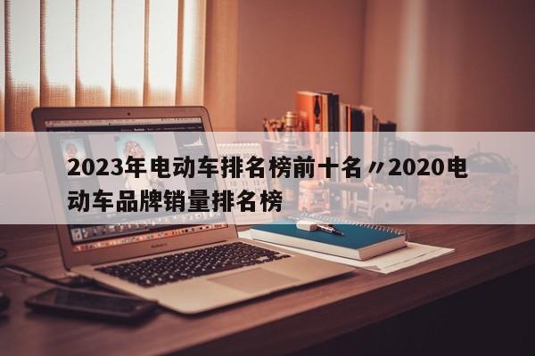 2023年电动车排名榜前十名〃2020电动车品牌销量排名榜
