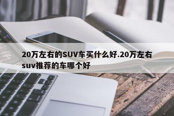 20万左右的SUV车买什么好.20万左右suv推荐的车哪个好