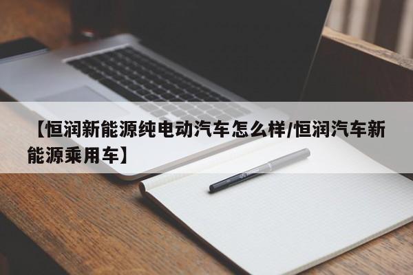 【恒润新能源纯电动汽车怎么样/恒润汽车新能源乘用车】