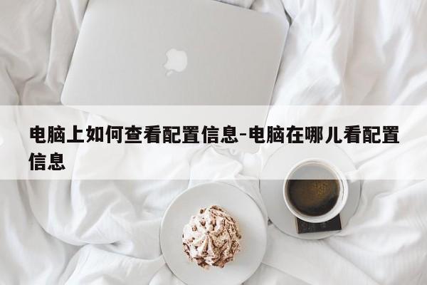 电脑上如何查看配置信息-电脑在哪儿看配置信息
